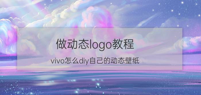 做动态logo教程 vivo怎么diy自己的动态壁纸？